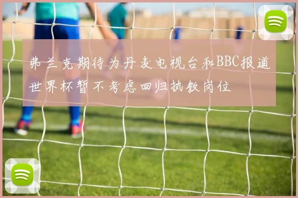 弗兰克期待为丹麦电视台和BBC报道世界杯暂不考虑回归执教岗位