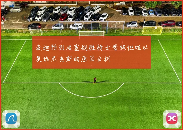 麦迪预测活塞战胜骑士晋级但难以复仇尼克斯的原因分析