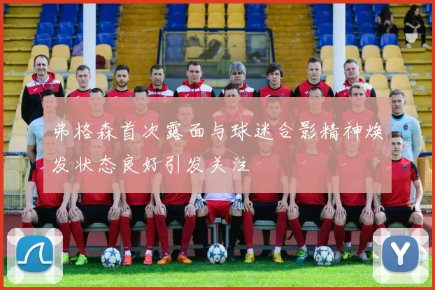 弗格森首次露面与球迷合影精神焕发状态良好引发关注