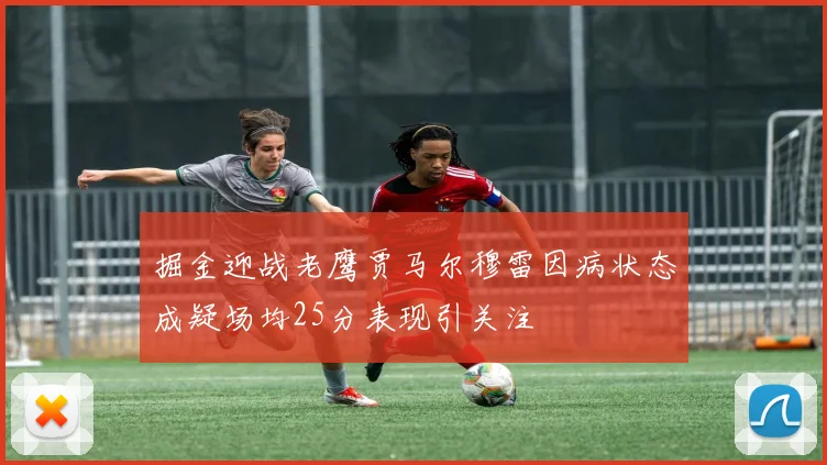 掘金迎战老鹰贾马尔穆雷因病状态成疑场均25分表现引关注