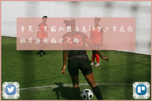 李昊三年前加盟马竞18岁少年在西班牙历练成才之路