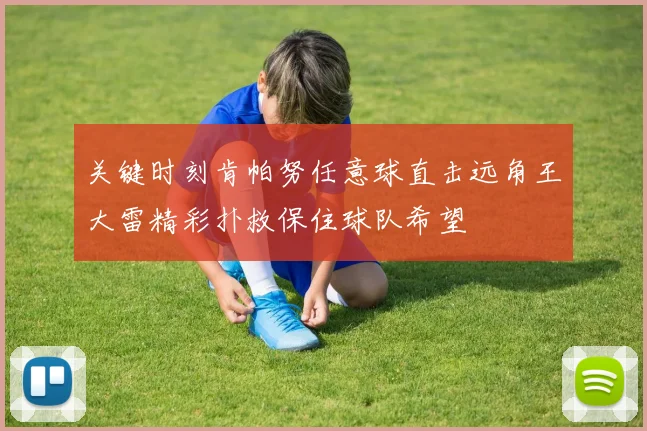 关键时刻肯帕努任意球直击远角王大雷精彩扑救保住球队希望